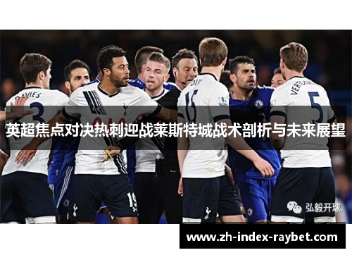 英超焦点对决热刺迎战莱斯特城战术剖析与未来展望 英超焦点对决热刺迎战莱斯特城战术剖析与未来展望