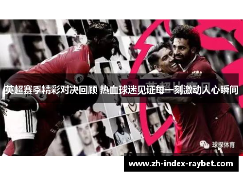 英超赛季精彩对决回顾 热血球迷见证每一刻激动人心瞬间 英超赛季精彩对决回顾 热血球迷见证每一刻激动人心瞬间