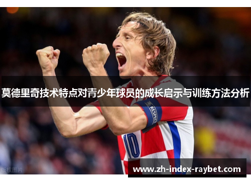 莫德里奇技术特点对青少年球员的成长启示与训练方法分析 莫德里奇技术特点对青少年球员的成长启示与训练方法分析