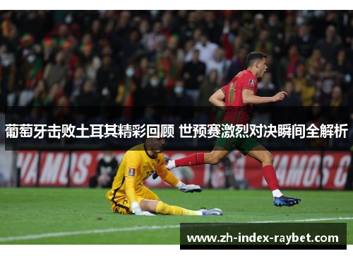 葡萄牙击败土耳其精彩回顾 世预赛激烈对决瞬间全解析 葡萄牙击败土耳其精彩回顾 世预赛激烈对决瞬间全解析