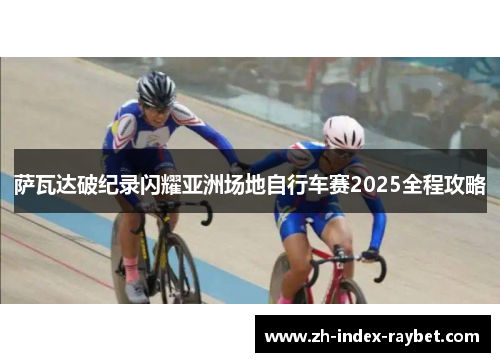 萨瓦达破纪录闪耀亚洲场地自行车赛2025全程攻略 萨瓦达破纪录闪耀亚洲场地自行车赛2025全程攻略
