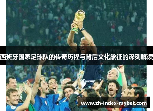 西班牙国家足球队的传奇历程与背后文化象征的深刻解读 西班牙国家足球队的传奇历程与背后文化象征的深刻解读