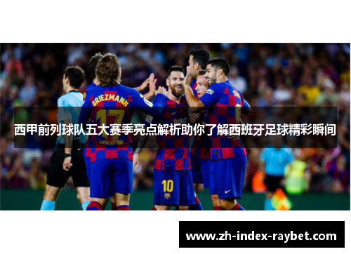 西甲前列球队五大赛季亮点解析助你了解西班牙足球精彩瞬间 西甲前列球队五大赛季亮点解析助你了解西班牙足球精彩瞬间