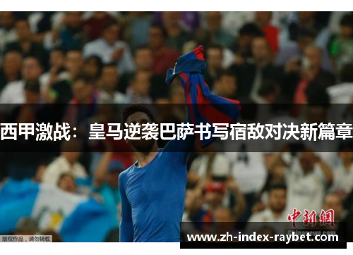 西甲激战:皇马逆袭巴萨书写宿敌对决新篇章 西甲激战:皇马逆袭巴萨书写宿敌对决新篇章