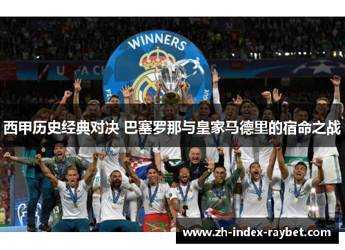 西甲历史经典对决 巴塞罗那与皇家马德里的宿命之战 西甲历史经典对决 巴塞罗那与皇家马德里的宿命之战