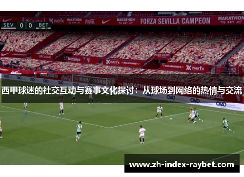 西甲球迷的社交互动与赛事文化探讨:从球场到网络的热情与交流 西甲球迷的社交互动与赛事文化探讨:从球场到网络的热情与交流