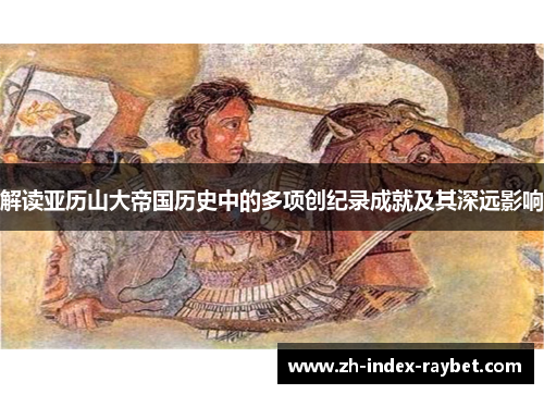 解读亚历山大帝国历史中的多项创纪录成就及其深远影响 解读亚历山大帝国历史中的多项创纪录成就及其深远影响