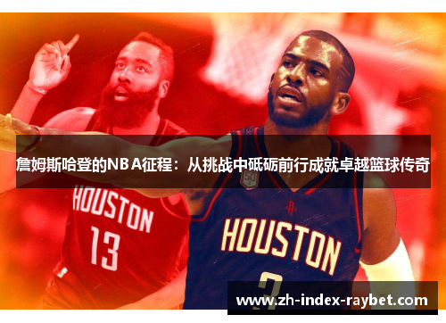 詹姆斯哈登的NBA征程:从挑战中砥砺前行成就卓越篮球传奇 詹姆斯哈登的NBA征程:从挑战中砥砺前行成就卓越篮球传奇