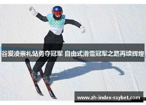 谷爱凌崇礼站勇夺冠军 自由式滑雪冠军之路再续辉煌 谷爱凌崇礼站勇夺冠军 自由式滑雪冠军之路再续辉煌