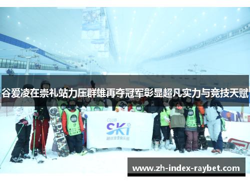 谷爱凌在崇礼站力压群雄再夺冠军彰显超凡实力与竞技天赋 谷爱凌在崇礼站力压群雄再夺冠军彰显超凡实力与竞技天赋