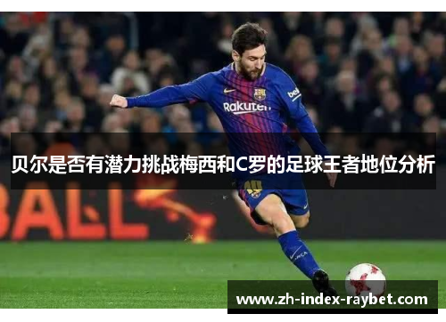 贝尔是否有潜力挑战梅西和C罗的足球王者地位分析 贝尔是否有潜力挑战梅西和C罗的足球王者地位分析