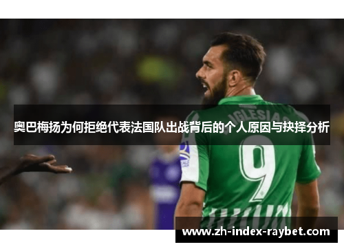 奥巴梅扬为何拒绝代表法国队出战背后的个人原因与抉择分析 奥巴梅扬为何拒绝代表法国队出战背后的个人原因与抉择分析
