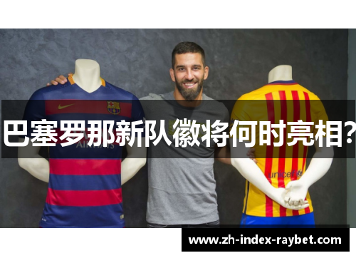 巴塞罗那新队徽将何时亮相? 巴塞罗那新队徽将何时亮相?