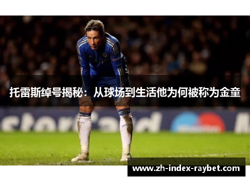 托雷斯绰号揭秘:从球场到生活他为何被称为金童 托雷斯绰号揭秘:从球场到生活他为何被称为金童
