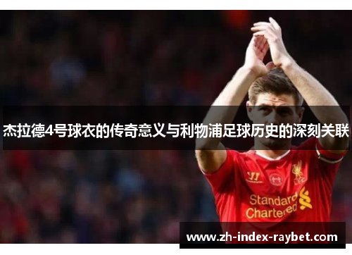 杰拉德4号球衣的传奇意义与利物浦足球历史的深刻关联 杰拉德4号球衣的传奇意义与利物浦足球历史的深刻关联