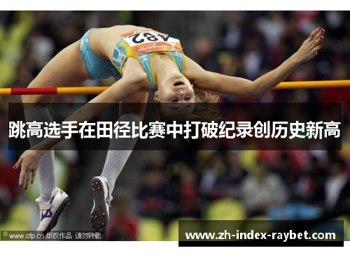 跳高选手在田径比赛中打破纪录创历史新高 跳高选手在田径比赛中打破纪录创历史新高