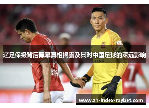 辽足保级背后黑幕真相揭露及其对中国足球的深远影响 辽足保级背后黑幕真相揭露及其对中国足球的深远影响