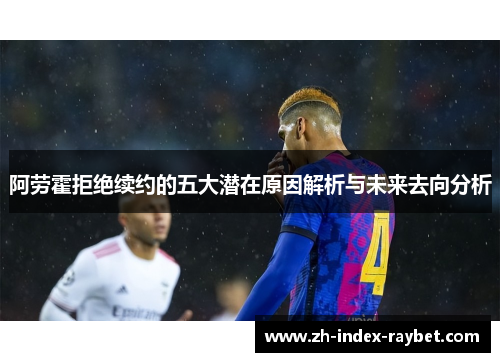 阿劳霍拒绝续约的五大潜在原因解析与未来去向分析 阿劳霍拒绝续约的五大潜在原因解析与未来去向分析