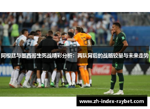 阿根廷与墨西哥生死战精彩分析:两队背后的战略较量与未来走势 阿根廷与墨西哥生死战精彩分析:两队背后的战略较量与未来走势