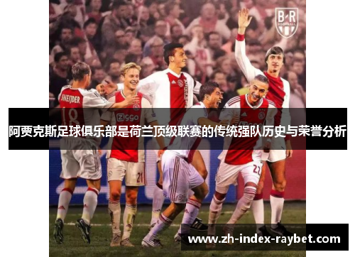 阿贾克斯足球俱乐部是荷兰顶级联赛的传统强队历史与荣誉分析 阿贾克斯足球俱乐部是荷兰顶级联赛的传统强队历史与荣誉分析