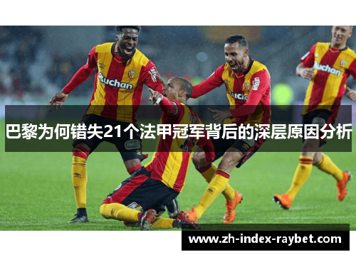巴黎为何错失21个法甲冠军背后的深层原因分析 巴黎为何错失21个法甲冠军背后的深层原因分析