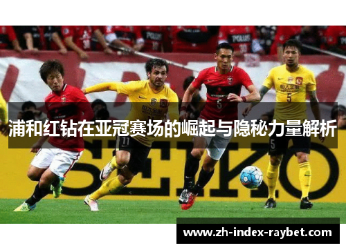 浦和红钻在亚冠赛场的崛起与隐秘力量解析 浦和红钻在亚冠赛场的崛起与隐秘力量解析