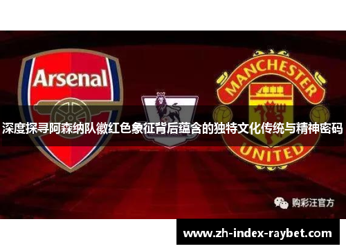 深度探寻阿森纳队徽红色象征背后蕴含的独特文化传统与精神密码 深度探寻阿森纳队徽红色象征背后蕴含的独特文化传统与精神密码