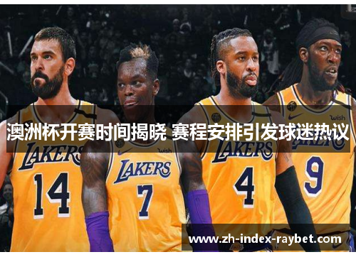 澳洲杯开赛时间揭晓 赛程安排引发球迷热议 澳洲杯开赛时间揭晓 赛程安排引发球迷热议