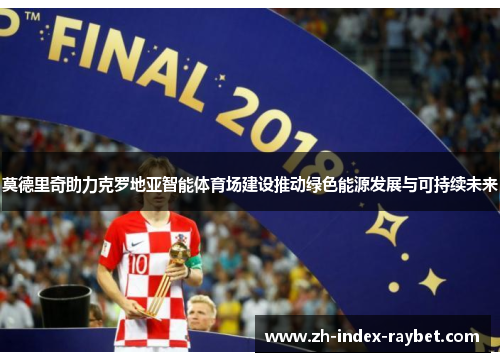 莫德里奇助力克罗地亚智能体育场建设推动绿色能源发展与可持续未来