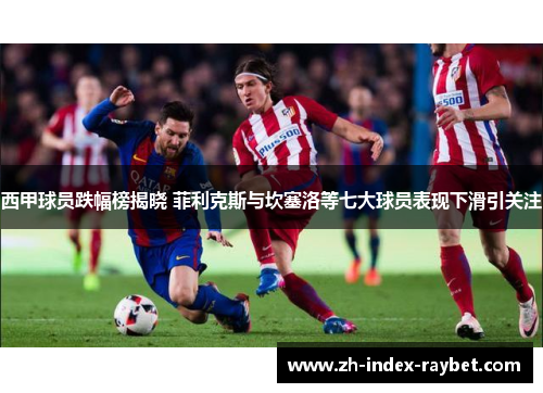 西甲球员跌幅榜揭晓 菲利克斯与坎塞洛等七大球员表现下滑引关注
