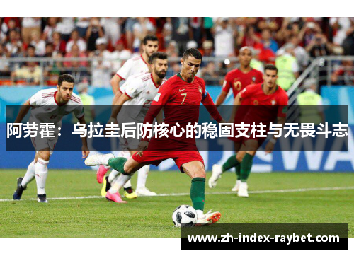 阿劳霍：乌拉圭后防核心的稳固支柱与无畏斗志