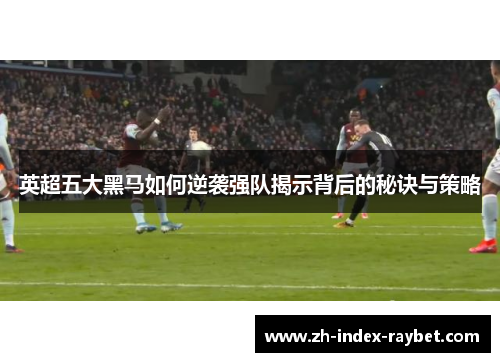 英超五大黑马如何逆袭强队揭示背后的秘诀与策略