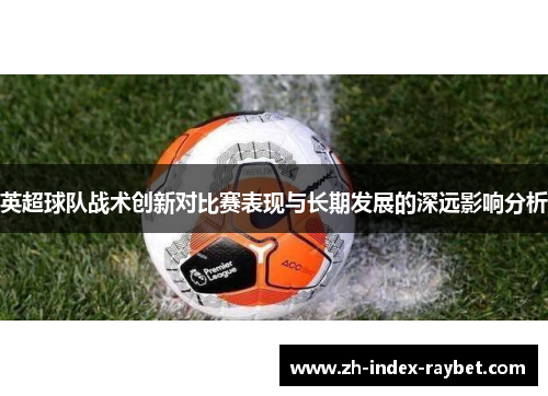 英超球队战术创新对比赛表现与长期发展的深远影响分析