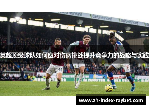 英超顶级球队如何应对伤病挑战提升竞争力的战略与实践