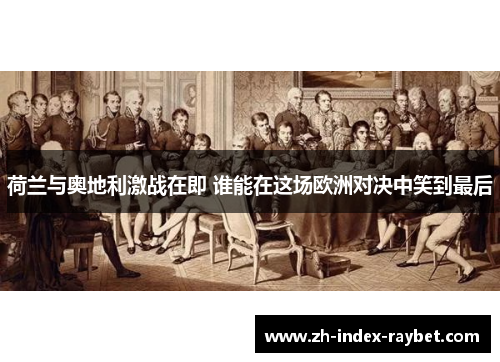 荷兰与奥地利激战在即 谁能在这场欧洲对决中笑到最后