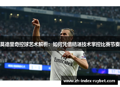莫德里奇控球艺术解析：如何凭借精湛技术掌控比赛节奏