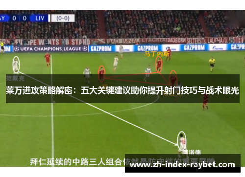莱万进攻策略解密：五大关键建议助你提升射门技巧与战术眼光