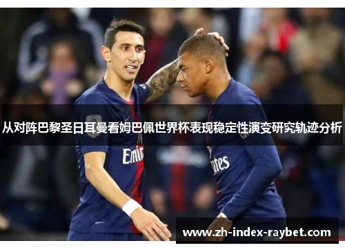 从对阵巴黎圣日耳曼看姆巴佩世界杯表现稳定性演变研究轨迹分析