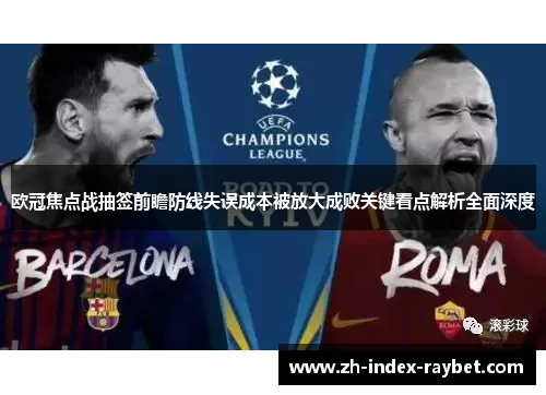 欧冠焦点战抽签前瞻防线失误成本被放大成败关键看点解析全面深度 欧冠焦点战抽签前瞻防线失误成本被放大成败关键看点解析全面深度
