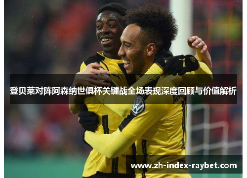 登贝莱对阵阿森纳世俱杯关键战全场表现深度回顾与价值解析 登贝莱对阵阿森纳世俱杯关键战全场表现深度回顾与价值解析