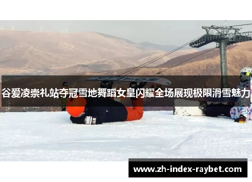 谷爱凌崇礼站夺冠雪地舞蹈女皇闪耀全场展现极限滑雪魅力 谷爱凌崇礼站夺冠雪地舞蹈女皇闪耀全场展现极限滑雪魅力