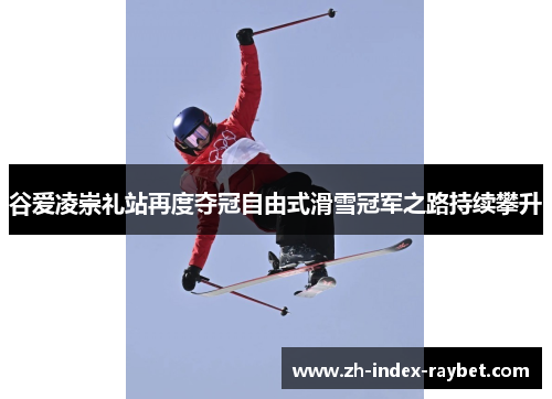 谷爱凌崇礼站再度夺冠自由式滑雪冠军之路持续攀升 谷爱凌崇礼站再度夺冠自由式滑雪冠军之路持续攀升