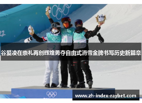 谷爱凌在崇礼再创辉煌勇夺自由式滑雪金牌书写历史新篇章 谷爱凌在崇礼再创辉煌勇夺自由式滑雪金牌书写历史新篇章