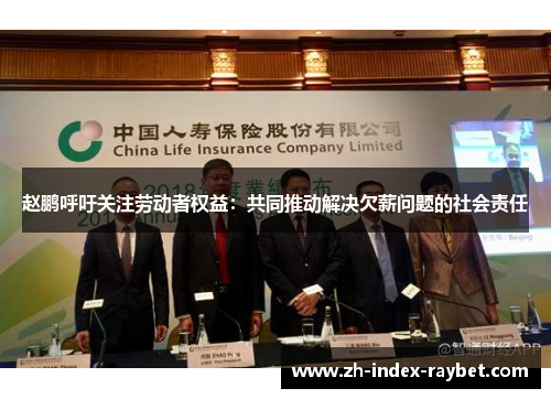 赵鹏呼吁关注劳动者权益:共同推动解决欠薪问题的社会责任 赵鹏呼吁关注劳动者权益:共同推动解决欠薪问题的社会责任