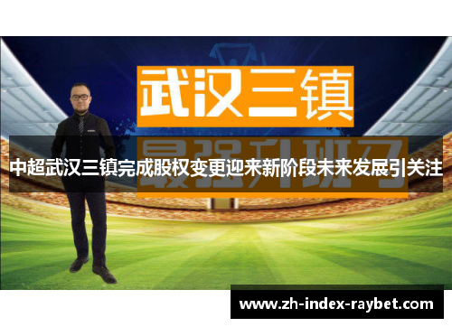 中超武汉三镇完成股权变更迎来新阶段未来发展引关注 中超武汉三镇完成股权变更迎来新阶段未来发展引关注