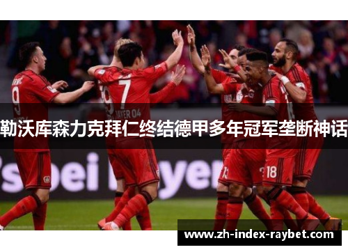 勒沃库森力克拜仁终结德甲多年冠军垄断神话