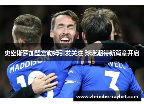 史密斯罗加盟富勒姆引发关注 球迷期待新篇章开启 史密斯罗加盟富勒姆引发关注 球迷期待新篇章开启