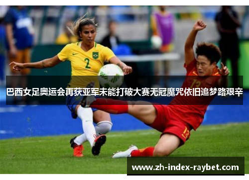 巴西女足奥运会再获亚军未能打破大赛无冠魔咒依旧追梦路艰辛 巴西女足奥运会再获亚军未能打破大赛无冠魔咒依旧追梦路艰辛