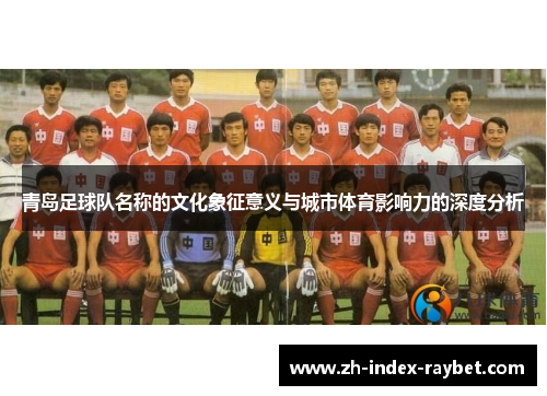 青岛足球队名称的文化象征意义与城市体育影响力的深度分析 青岛足球队名称的文化象征意义与城市体育影响力的深度分析